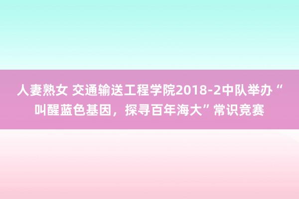 人妻熟女 交通输送工程学院2018-2中队举办“叫醒蓝色基因，探寻百年海大”常识竞赛