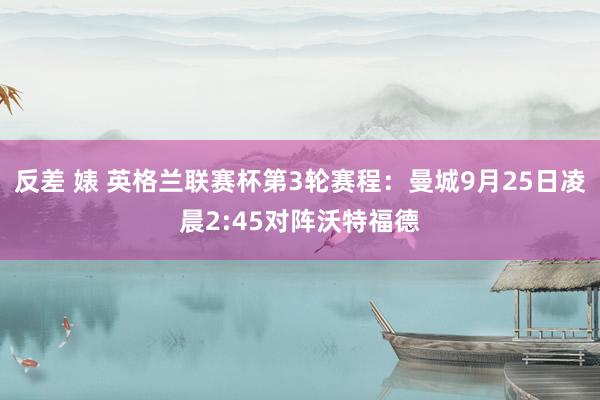 反差 婊 英格兰联赛杯第3轮赛程：曼城9月25日凌晨2:45对阵沃特福德