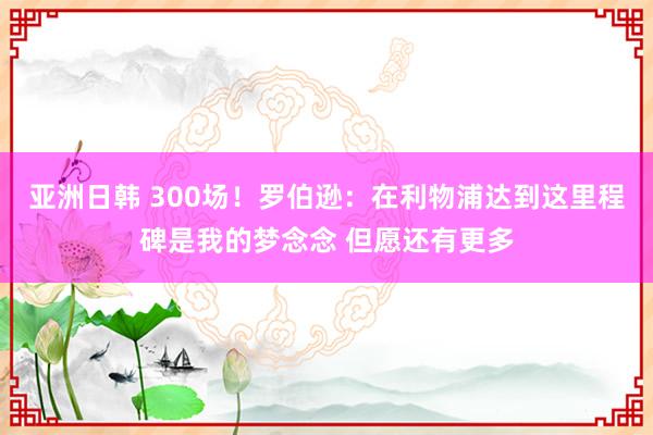 亚洲日韩 300场！罗伯逊：在利物浦达到这里程碑是我的梦念念 但愿还有更多