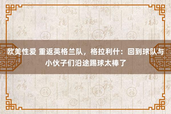 欧美性爱 重返英格兰队，格拉利什：回到球队与小伙子们沿途踢球太棒了