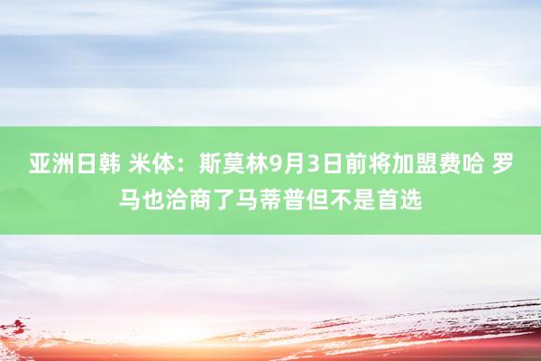 亚洲日韩 米体：斯莫林9月3日前将加盟费哈 罗马也洽商了马蒂普但不是首选