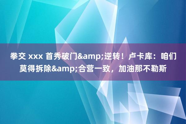 拳交 xxx 首秀破门&逆转！卢卡库：咱们莫得拆除&合营一致，加油那不勒斯