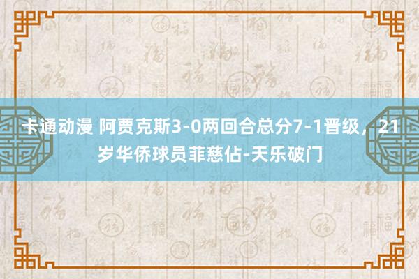 卡通动漫 阿贾克斯3-0两回合总分7-1晋级，21岁华侨球员菲慈佔-天乐破门