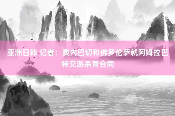 亚洲日韩 记者：费内巴切和佛罗伦萨就阿姆拉巴特交游杀青合同