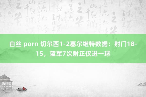 白丝 porn 切尔西1-2塞尔维特数据：射门18-15，蓝军7次射正仅进一球