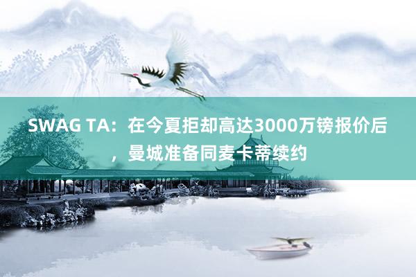 SWAG TA：在今夏拒却高达3000万镑报价后，曼城准备同麦卡蒂续约