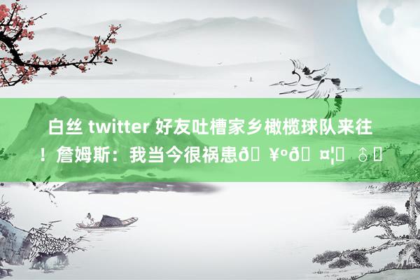 白丝 twitter 好友吐槽家乡橄榄球队来往！詹姆斯：我当今很祸患🥺🤦‍♂️
