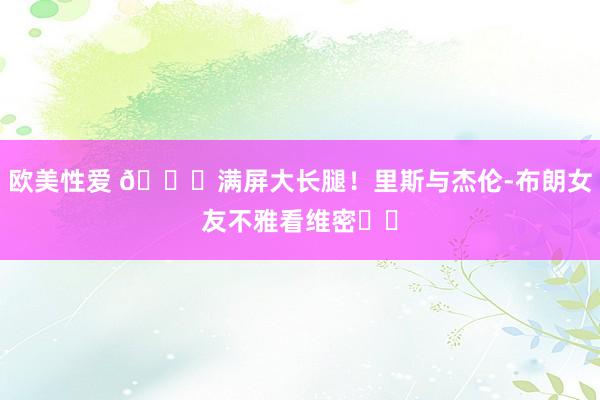 欧美性爱 😍满屏大长腿！里斯与杰伦-布朗女友不雅看维密⭐️
