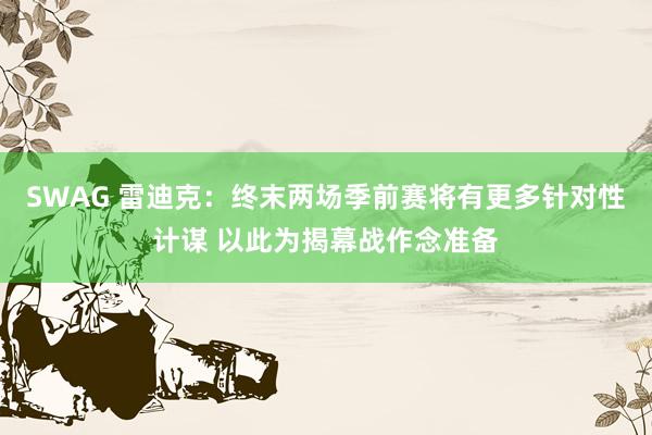 SWAG 雷迪克：终末两场季前赛将有更多针对性计谋 以此为揭幕战作念准备