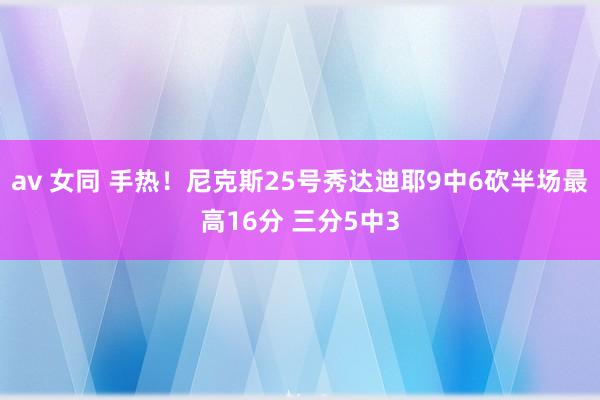 av 女同 手热！尼克斯25号秀达迪耶9中6砍半场最高16分 三分5中3