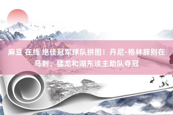 麻豆 在线 绝佳冠军球队拼图！丹尼-格林辞别在马刺、猛龙和湖东谈主助队夺冠