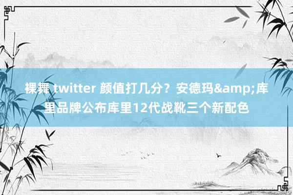 裸舞 twitter 颜值打几分？安德玛&库里品牌公布库里12代战靴三个新配色