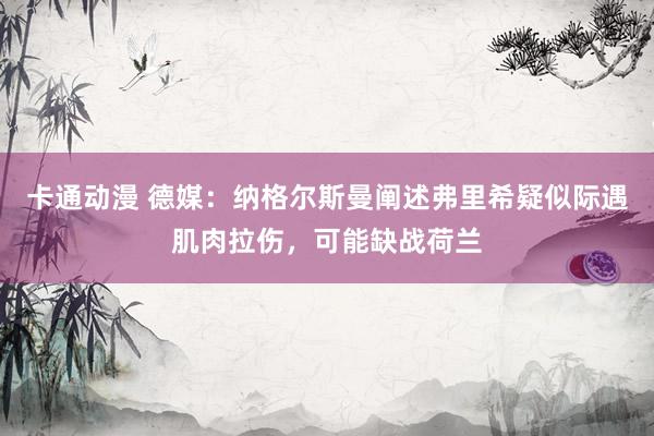 卡通动漫 德媒：纳格尔斯曼阐述弗里希疑似际遇肌肉拉伤，可能缺战荷兰
