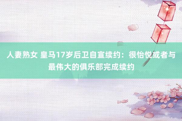 人妻熟女 皇马17岁后卫自宣续约：很怡悦或者与最伟大的俱乐部完成续约