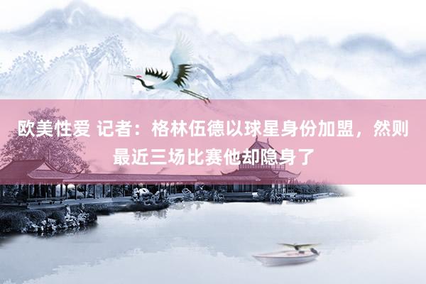 欧美性爱 记者：格林伍德以球星身份加盟，然则最近三场比赛他却隐身了