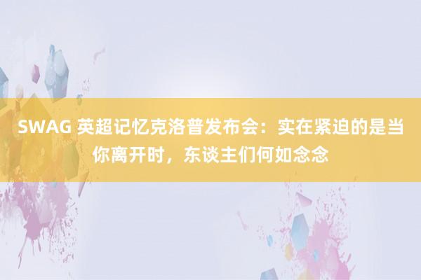 SWAG 英超记忆克洛普发布会：实在紧迫的是当你离开时，东谈主们何如念念