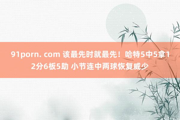 91porn. com 该最先时就最先！哈特5中5拿12分6板5助 小节连中两球恢复威少