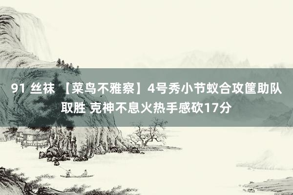 91 丝袜 【菜鸟不雅察】4号秀小节蚁合攻筐助队取胜 克神不息火热手感砍17分