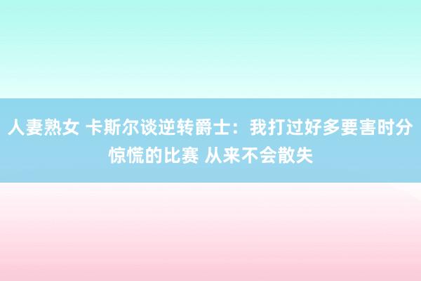 人妻熟女 卡斯尔谈逆转爵士：我打过好多要害时分惊慌的比赛 从来不会散失