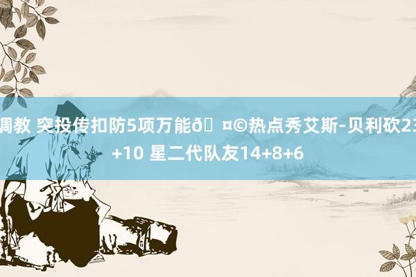 调教 突投传扣防5项万能🤩热点秀艾斯-贝利砍23+10 星二代队友14+8+6