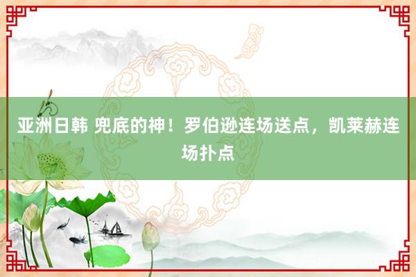亚洲日韩 兜底的神！罗伯逊连场送点，凯莱赫连场扑点
