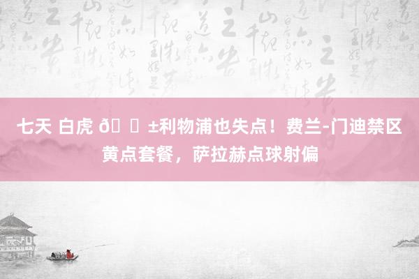 七天 白虎 😱利物浦也失点！费兰-门迪禁区黄点套餐，萨拉赫点球射偏