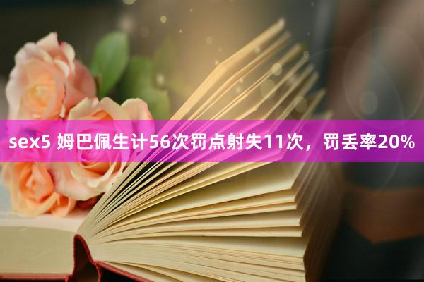 sex5 姆巴佩生计56次罚点射失11次，罚丢率20%