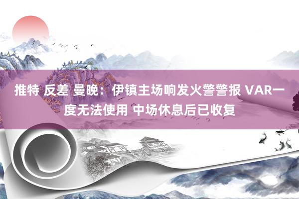 推特 反差 曼晚：伊镇主场响发火警警报 VAR一度无法使用 中场休息后已收复