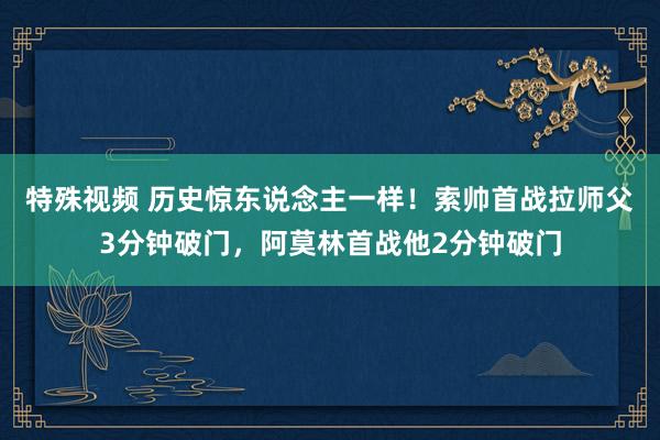 特殊视频 历史惊东说念主一样！索帅首战拉师父3分钟破门，阿莫林首战他2分钟破门