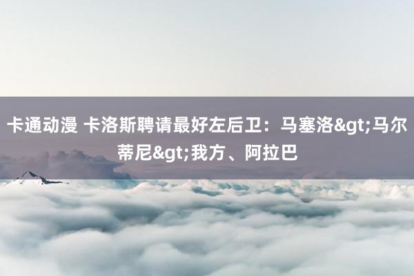 卡通动漫 卡洛斯聘请最好左后卫：马塞洛>马尔蒂尼>我方、阿拉巴