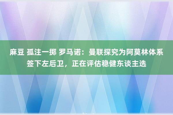 麻豆 孤注一掷 罗马诺：曼联探究为阿莫林体系签下左后卫，正在评估稳健东谈主选