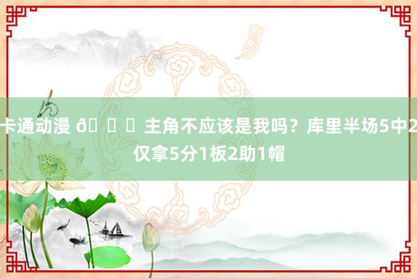 卡通动漫 😕主角不应该是我吗？库里半场5中2仅拿5分1板2助1帽