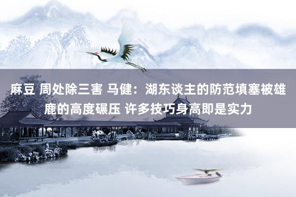麻豆 周处除三害 马健：湖东谈主的防范填塞被雄鹿的高度碾压 许多技巧身高即是实力