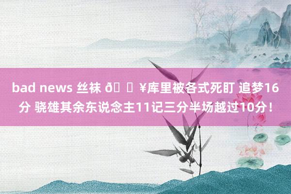 bad news 丝袜 🔥库里被各式死盯 追梦16分 骁雄其余东说念主11记三分半场越过10分！