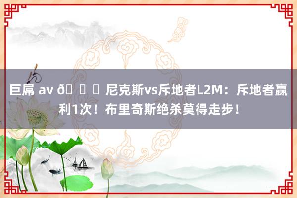 巨屌 av 👀尼克斯vs斥地者L2M：斥地者赢利1次！布里奇斯绝杀莫得走步！