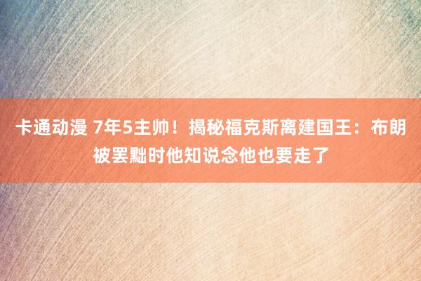 卡通动漫 7年5主帅！揭秘福克斯离建国王：布朗被罢黜时他知说念他也要走了