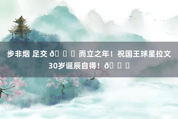步非烟 足交 🎂而立之年！祝国王球星拉文30岁诞辰自得！🎂