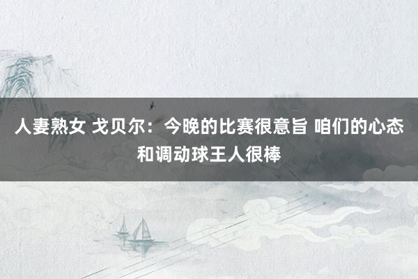 人妻熟女 戈贝尔：今晚的比赛很意旨 咱们的心态和调动球王人很棒