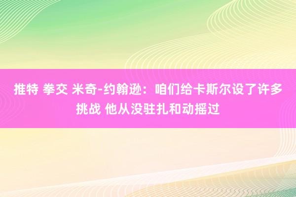 推特 拳交 米奇-约翰逊：咱们给卡斯尔设了许多挑战 他从没驻扎和动摇过