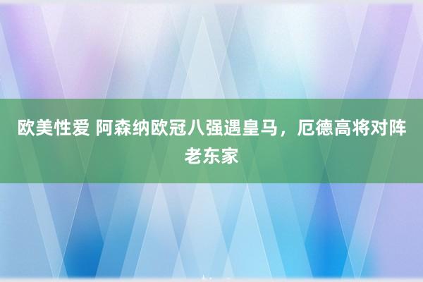 欧美性爱 阿森纳欧冠八强遇皇马，厄德高将对阵老东家