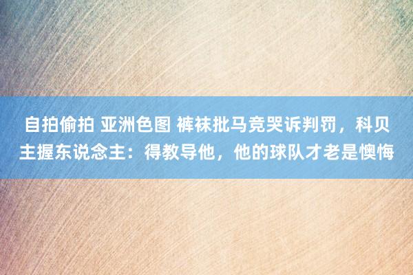 自拍偷拍 亚洲色图 裤袜批马竞哭诉判罚，科贝主握东说念主：得教导他，他的球队才老是懊悔