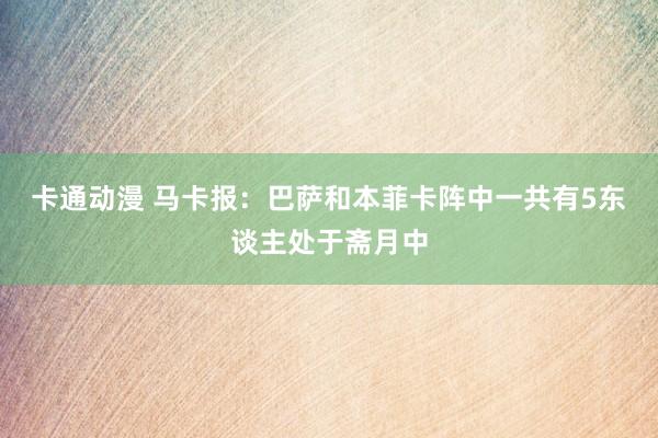 卡通动漫 马卡报：巴萨和本菲卡阵中一共有5东谈主处于斋月中