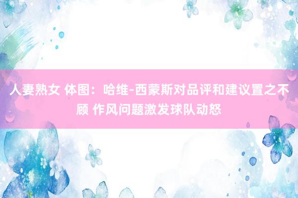 人妻熟女 体图：哈维-西蒙斯对品评和建议置之不顾 作风问题激发球队动怒