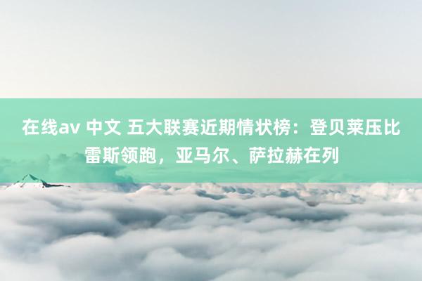在线av 中文 五大联赛近期情状榜：登贝莱压比雷斯领跑，亚马尔、萨拉赫在列