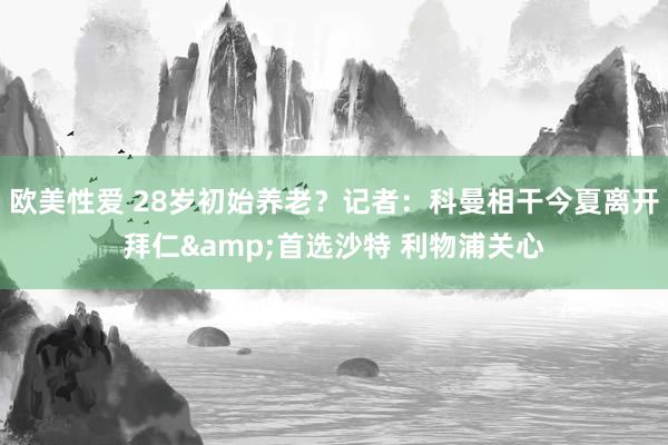 欧美性爱 28岁初始养老？记者：科曼相干今夏离开拜仁&首选沙特 利物浦关心