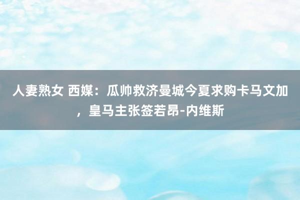 人妻熟女 西媒：瓜帅救济曼城今夏求购卡马文加，皇马主张签若昂-内维斯