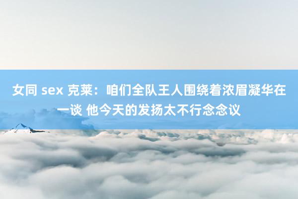 女同 sex 克莱：咱们全队王人围绕着浓眉凝华在一谈 他今天的发扬太不行念念议