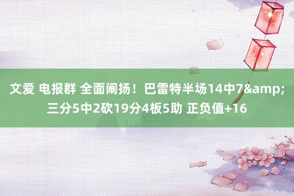 文爱 电报群 全面阐扬！巴雷特半场14中7&三分5中2砍19分4板5助 正负值+16