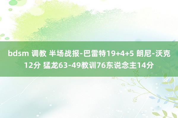bdsm 调教 半场战报-巴雷特19+4+5 朗尼-沃克12分 猛龙63-49教训76东说念主14分