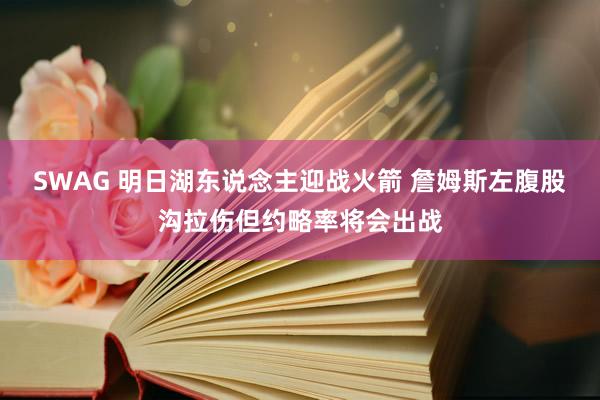 SWAG 明日湖东说念主迎战火箭 詹姆斯左腹股沟拉伤但约略率将会出战